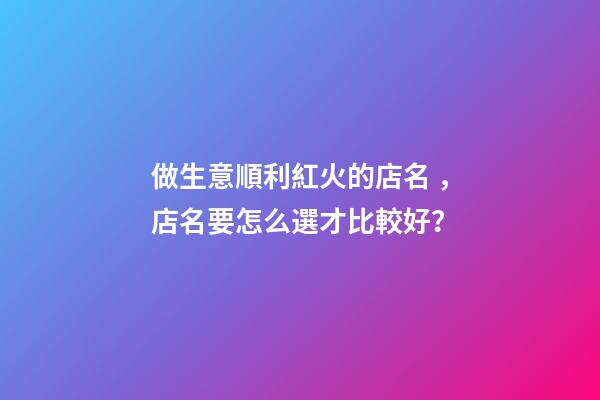 做生意順利紅火的店名，店名要怎么選才比較好？-第1張-店鋪起名-玄機派